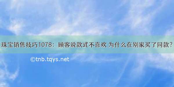 珠宝销售技巧1078：顾客说款式不喜欢 为什么在别家买了同款？