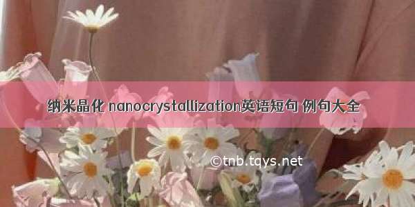 纳米晶化 nanocrystallization英语短句 例句大全