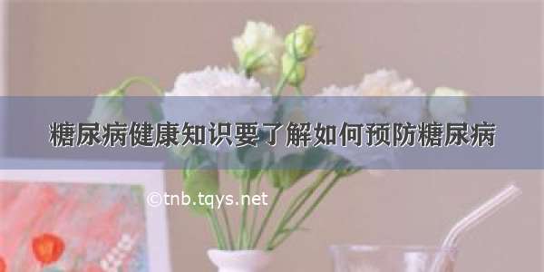 糖尿病健康知识要了解如何预防糖尿病