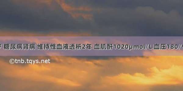 男性 65岁 糖尿病肾病 维持性血液透析2年 血肌酐1020μmol/L 血压180/95mmHg