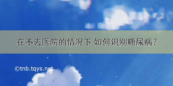 在不去医院的情况下 如何识别糖尿病？