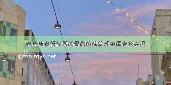 老年患者慢性肌肉骨骼疼痛管理中国专家共识