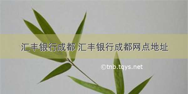 汇丰银行成都 汇丰银行成都网点地址