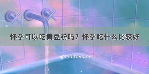 怀孕可以吃黄豆粉吗？怀孕吃什么比较好