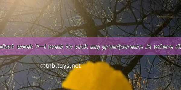 —Could you tell melast week ?—I went to visit my grandparents .A. where did you go  B. wh