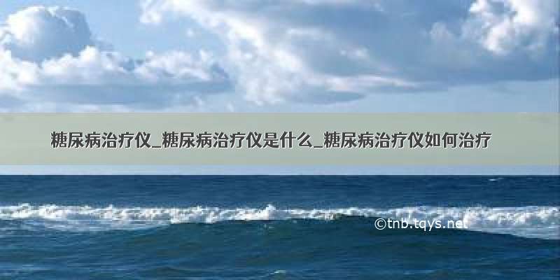 糖尿病治疗仪_糖尿病治疗仪是什么_糖尿病治疗仪如何治疗