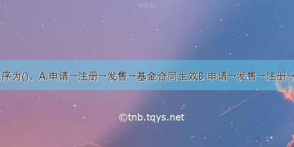 基金募集程序为()。A.申请→注册→发售→基金合同生效B.申请→发售→注册→基金合同生