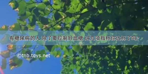 有糖尿病的人 除了要控制好血糖 这几项指标你达标了吗？