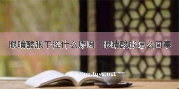 眼睛酸胀干涩什么原因   眼睛酸胀怎么回事