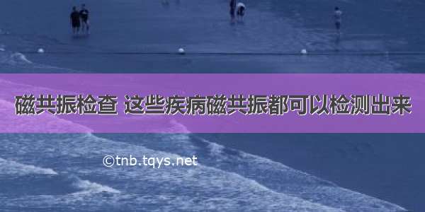 磁共振检查 这些疾病磁共振都可以检测出来