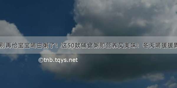 别再给宝宝喝白粥了！这50款辅食粥即营养又美味！冬天喝暖暖胃