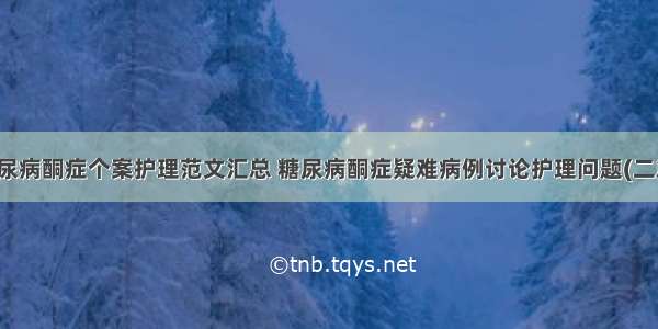 糖尿病酮症个案护理范文汇总 糖尿病酮症疑难病例讨论护理问题(二篇)