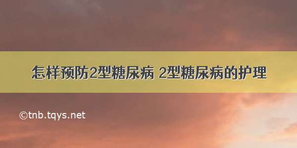 怎样预防2型糖尿病 2型糖尿病的护理