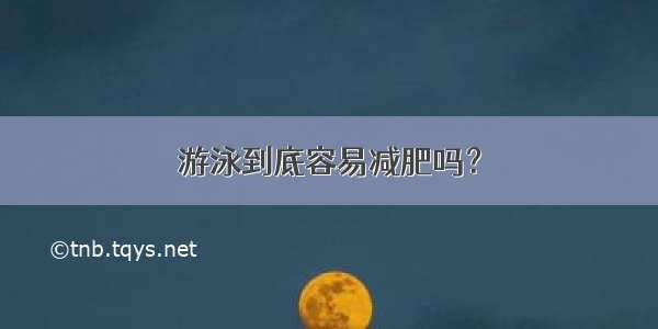 游泳到底容易减肥吗？