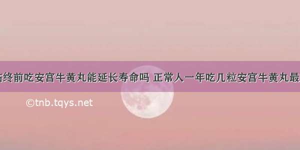 临终前吃安宫牛黄丸能延长寿命吗 正常人一年吃几粒安宫牛黄丸最好