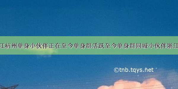 20位浙江杭州单身小伙伴正在至今单身群活跃至今单身群同城小伙伴浙江杭州季 ​