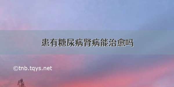 患有糖尿病肾病能治愈吗