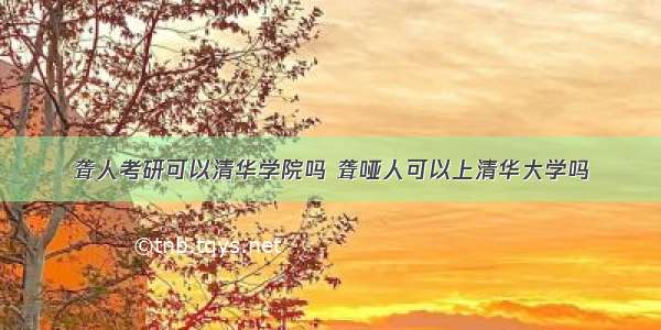 聋人考研可以清华学院吗 聋哑人可以上清华大学吗