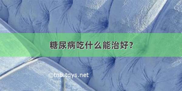 糖尿病吃什么能治好？