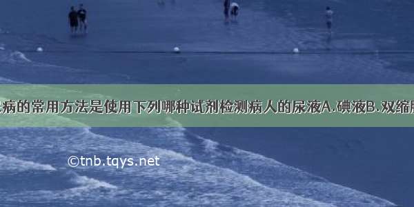 医院确认糖尿病的常用方法是使用下列哪种试剂检测病人的尿液A.碘液B.双缩脲试剂C.斐林