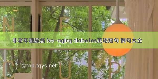 非老年糖尿病 No-aging diabetes英语短句 例句大全