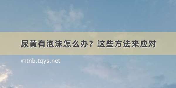 尿黄有泡沫怎么办？这些方法来应对