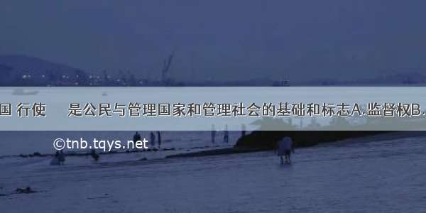 单选题在我国 行使＿＿＿是公民与管理国家和管理社会的基础和标志A.监督权B.维护国家安