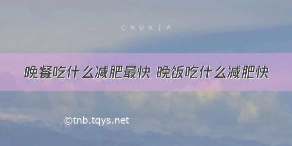 晚餐吃什么减肥最快 晚饭吃什么减肥快