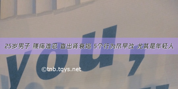 25岁男子 腰痛难忍 查出肾衰竭 5个行为尽早改 尤其是年轻人