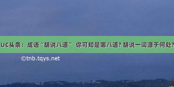 UC头条：成语“胡说八道”  你可知是哪八道? 胡说一词源于何处?