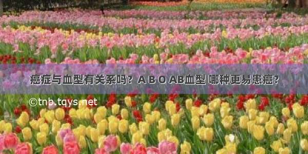 癌症与血型有关系吗？A B O AB血型 哪种更易患癌？