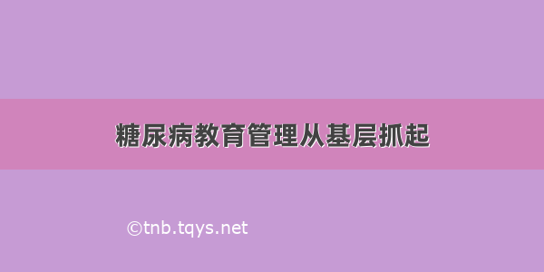 糖尿病教育管理从基层抓起