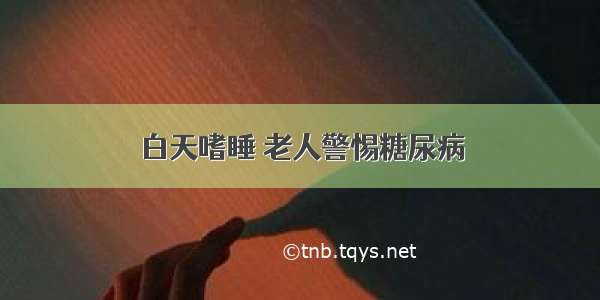 白天嗜睡 老人警惕糖尿病