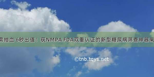 无需抽血 6秒出值！获NMPA FDA双重认证的新型糖尿病筛查神器来了！