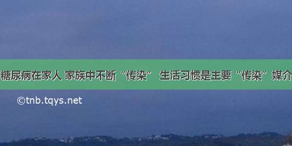 糖尿病在家人 家族中不断“传染” 生活习惯是主要“传染”媒介