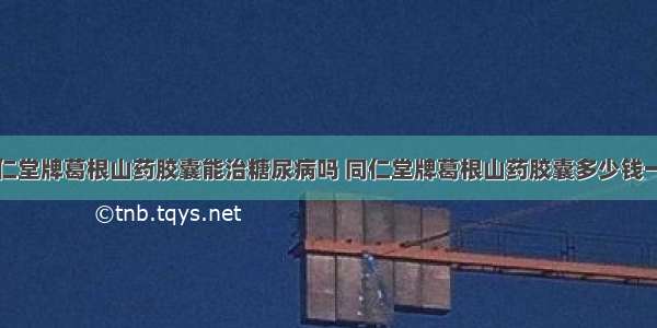 同仁堂牌葛根山药胶囊能治糖尿病吗 同仁堂牌葛根山药胶囊多少钱一盒