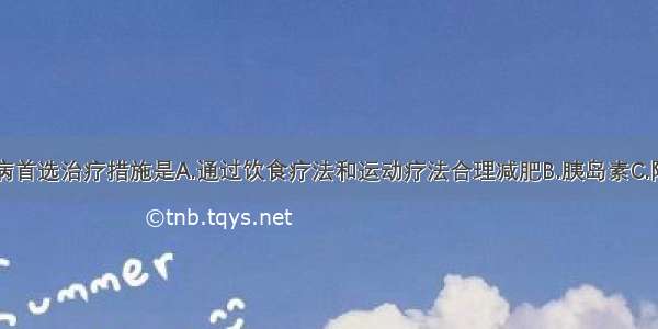 肥胖型糖尿病首选治疗措施是A.通过饮食疗法和运动疗法合理减肥B.胰岛素C.降脂药物D.口