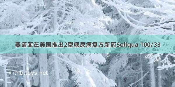 赛诺菲在美国推出2型糖尿病复方新药Soliqua 100/33