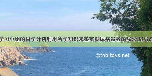 某校研究性学习小组的同学计划利用所学知识来鉴定糖尿病患者的尿液 指导教师为培养同