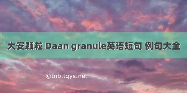 大安颗粒 Daan granule英语短句 例句大全