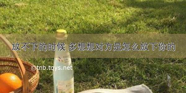 放不下的时候 多想想对方是怎么放下你的