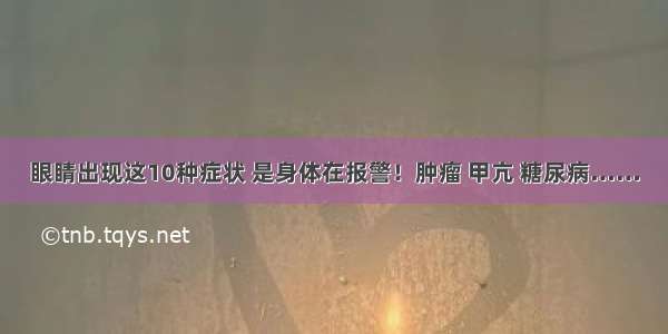 眼睛出现这10种症状 是身体在报警！肿瘤 甲亢 糖尿病……