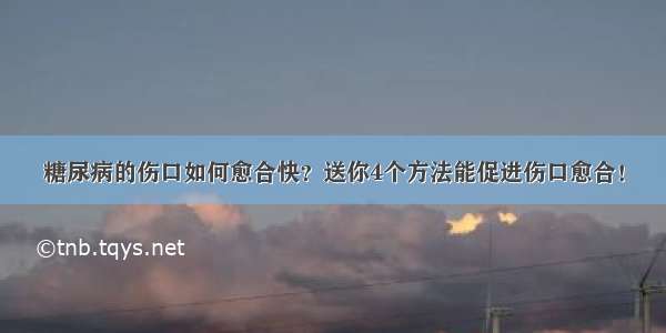 糖尿病的伤口如何愈合快？送你4个方法能促进伤口愈合！