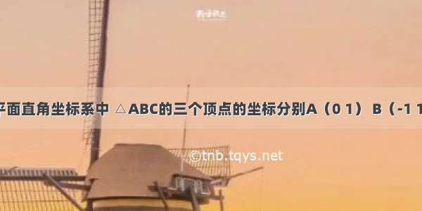 如图 在平面直角坐标系中 △ABC的三个顶点的坐标分别A（0 1） B（-1 1） C（-1