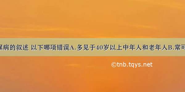 关于2型糖尿病的叙述 以下哪项错误A.多见于40岁以上中年人和老年人B.常可发现血浆胰