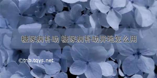 糖尿病补助 糖尿病补助异地怎么用