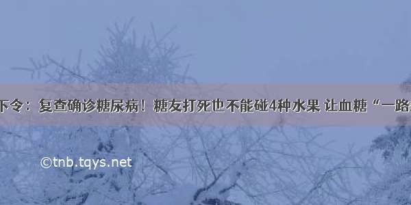 医院下令：复查确诊糖尿病！糖友打死也不能碰4种水果 让血糖“一路飙升”