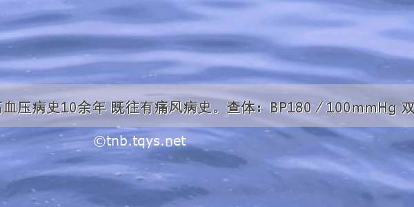 男 65岁。高血压病史10余年 既往有痛风病史。查体：BP180／100mmHg 双肺呼吸音清 