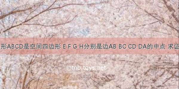 已知四边形ABCD是空间四边形 E F G H分别是边AB BC CD DA的中点 求证：四边形