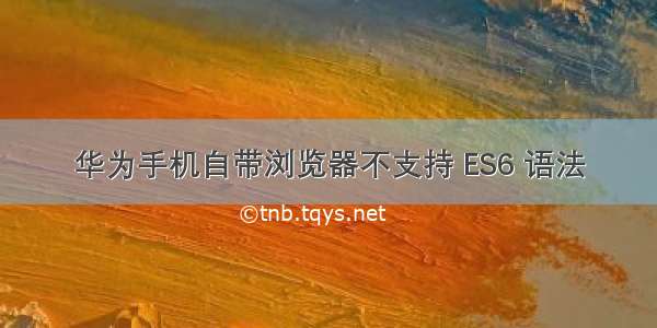 华为手机自带浏览器不支持 ES6 语法